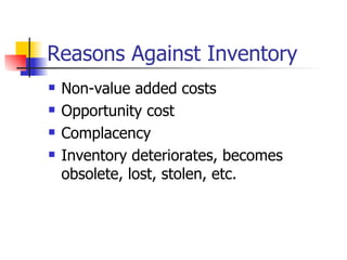 Reasons Against Inventory
   Non-value added costs
   Opportunity cost
   Complacency
   Inventory deteriorates, becomes
    obsolete, lost, stolen, etc.
 
