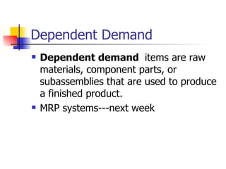 Dependent Demand
   Dependent demand items are raw
    materials, component parts, or
    subassemblies that are used to produce
    a finished product.
   MRP systems---next week
 