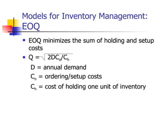 Models for Inventory Management:
EOQ
   EOQ minimizes the sum of holding and setup
    costs
   Q = 2DCo/Ch
    D = annual demand
    Co = ordering/setup costs
    Ch = cost of holding one unit of inventory
 