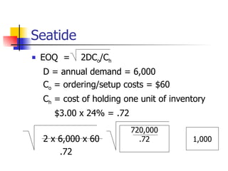 Seatide
   EOQ =    2DCo/Ch
    D = annual demand = 6,000
    Co = ordering/setup costs = $60
    Ch = cost of holding one unit of inventory
      $3.00 x 24% = .72
                          720,000
    2 x 6,000 x 60          .72           1,000
        .72
 