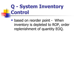 Q - System Inventory
Control
   based on reorder point - When
    inventory is depleted to ROP, order
    replenishment of quantity EOQ.
 