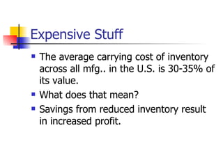 Expensive Stuff
   The average carrying cost of inventory
    across all mfg.. in the U.S. is 30-35% of
    its value.
   What does that mean?
   Savings from reduced inventory result
    in increased profit.
 
