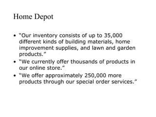 Home Depot
• “Our inventory consists of up to 35,000
different kinds of building materials, home
improvement supplies, and lawn and garden
products.”
• “We currently offer thousands of products in
our online store.”
• “We offer approximately 250,000 more
products through our special order services.”

 