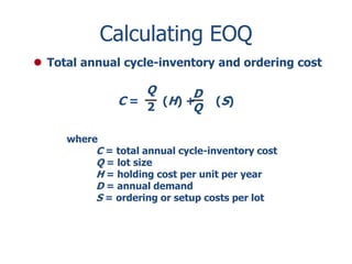 Calculating EOQ 
 Total annual cycle-inventory and ordering cost 
where 
Q 
2 
D 
Q 
C = (H) + (S) 
C = total annual cycle-inventory cost 
Q = lot size 
H = holding cost per unit per year 
D = annual demand 
S = ordering or setup costs per lot 
 