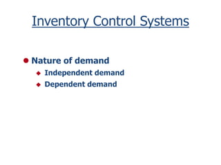 Inventory Control Systems 
 Nature of demand 
 Independent demand 
 Dependent demand 
 