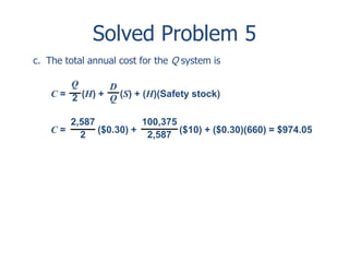 Solved Problem 5 
c. The total annual cost for the Q system is 
Q 
2 
D 
Q 
C = (H) + (S) + (H)(Safety stock) 
2,587 
C = ($0.30) + ($10) + ($0.30)(660) = $974.05 
2 
100,375 
2,587 
 