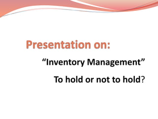 “Inventory Management” 
To hold or not to hold? 
 
