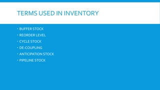 TERMS USED IN INVENTORY
 BUFFER STOCK
 REORDER LEVEL
 CYCLE STOCK
 DE-COUPLING
 ANTICIPATION STOCK
 PIPELINE STOCK
 