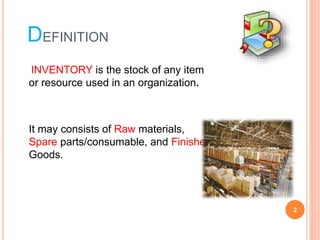 DEFINITION
INVENTORY is the stock of any item
or resource used in an organization.
It may consists of Raw materials,
Spare parts/consumable, and Finished
Goods.
2