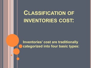 CLASSIFICATION OF
INVENTORIES COST:
Inventories’ cost are traditionally
categorized into four basic types:
 