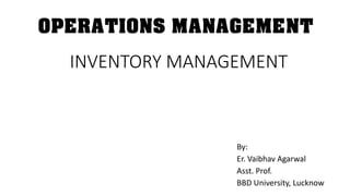 INVENTORY MANAGEMENT
By:
Er. Vaibhav Agarwal
Asst. Prof.
BBD University, Lucknow
OPERATIONS MANAGEMENT
 