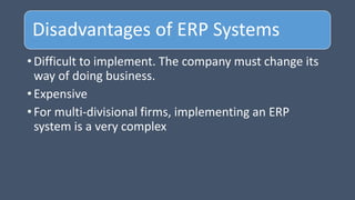 Disadvantages of ERP Systems
• Difficult to implement. The company must change its
way of doing business.
• Expensive
• For multi-divisional firms, implementing an ERP
system is a very complex
 