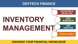DEVTECH FINANCE
ENHANCE YOUR FINANCIAL KNOWLEDGE
INVENTORY
MANAGEMENT
DEFINITION &
OBJECTIVE
EOQ
NUMERICAL
ABC
ANALYSIS
STOCK LEVELS
 