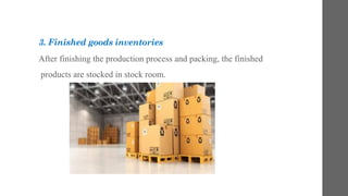 3. Finished goods inventories
After finishing the production process and packing, the finished
products are stocked in stock room.
 