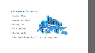 1. Economic Parameter
• Purchase Price
• Procurement Costs
• Selling Price
• Holding Costs
• Shortage costs
• Information Processing System Operating Costs
 