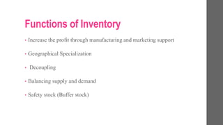 Functions of Inventory
• Increase the profit through manufacturing and marketing support
• Geographical Specialization
• Decoupling
• Balancing supply and demand
• Safety stock (Buffer stock)
 