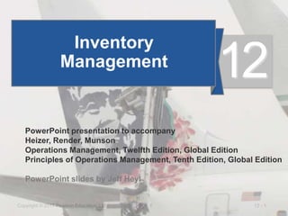 12 - 1
Copyright © 2017 Pearson Education, Ltd.
PowerPoint presentation to accompany
Heizer, Render, Munson
Operations Management, Twelfth Edition, Global Edition
Principles of Operations Management, Tenth Edition, Global Edition
PowerPoint slides by Jeff Heyl
Inventory
Management
12
 