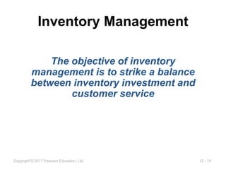 12 - 18
Copyright © 2017 Pearson Education, Ltd.
Inventory Management
The objective of inventory
management is to strike a balance
between inventory investment and
customer service
 