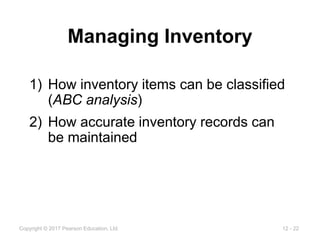 12 - 22
Copyright © 2017 Pearson Education, Ltd.
Managing Inventory
1) How inventory items can be classified
(ABC analysis)
2) How accurate inventory records can
be maintained
 