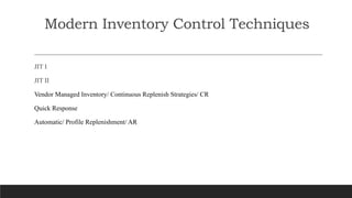 Modern Inventory Control Techniques
JIT I
JIT II
Vendor Managed Inventory/ Continuous Replenish Strategies/ CR
Quick Response
Automatic/ Profile Replenishment/ AR
 