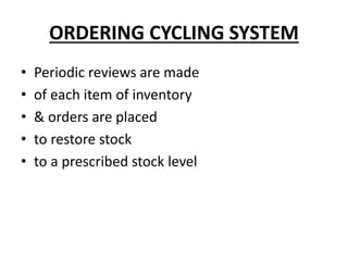 ORDERING CYCLING SYSTEM
• Periodic reviews are made
• of each item of inventory
• & orders are placed
• to restore stock
• to a prescribed stock level
 