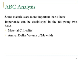 ABC Analysis
Some materials are more important than others.
Importance can be established in the following two
ways:
o Material Criticality
o Annual Dollar Volume of Materials
20
 