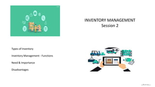 INVENTORY MANAGEMENT
Session 2
Types of Inventory
Inventory Management - Functions
Need & Importance
Disadvantages
 