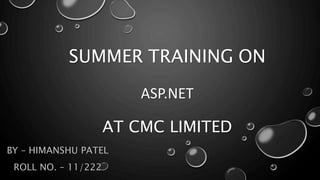 SUMMER TRAINING ON 
ASP.NET 
AT CMC LIMITED 
BY – HIMANSHU PATEL 
ROLL NO. – 11/222 
 