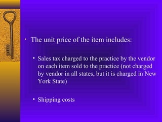 • The unit price of the item includes:
• Sales tax charged to the practice by the vendor
on each item sold to the practice (not charged
by vendor in all states, but it is charged in New
York State)
• Shipping costs
 