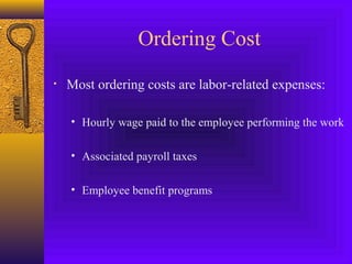Ordering Cost
• Most ordering costs are labor-related expenses:
• Hourly wage paid to the employee performing the work
• Associated payroll taxes
• Employee benefit programs
 