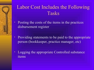 Labor Cost Includes the Following
Tasks
• Posting the costs of the items in the practices
disbursement register
• Providing statements to be paid to the appropriate
person (bookkeeper, practice manager, etc)
• Logging the appropriate Controlled substance
items
 