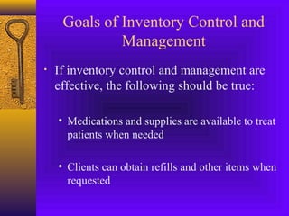 Goals of Inventory Control and
Management
• If inventory control and management are
effective, the following should be true:
• Medications and supplies are available to treat
patients when needed
• Clients can obtain refills and other items when
requested
 