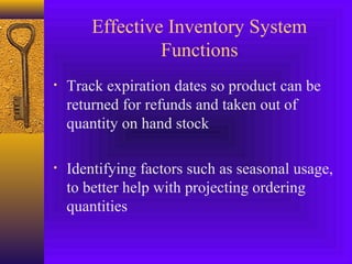 Effective Inventory System
Functions
• Track expiration dates so product can be
returned for refunds and taken out of
quantity on hand stock
• Identifying factors such as seasonal usage,
to better help with projecting ordering
quantities
 