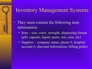 Inventory Management Systems
• They must contain the following item
information:
• Item – size, color, strength, dispensing format
(pill, capsule, liquid, paste, can, case, etc)
• Supplier – company name, phone #, hospital
account #, discount information, billing policy
 