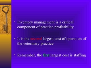 • Inventory management is a critical
component of practice profitability
• It is the second largest cost of operation of
the veterinary practice
• Remember, the first largest cost is staffing
 