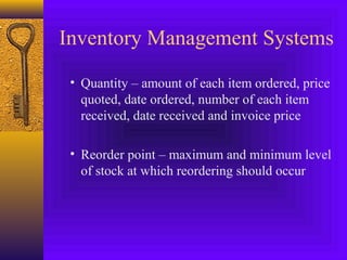 Inventory Management Systems
• Quantity – amount of each item ordered, price
quoted, date ordered, number of each item
received, date received and invoice price
• Reorder point – maximum and minimum level
of stock at which reordering should occur
 