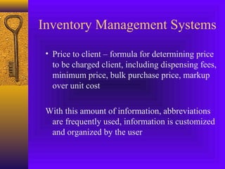 Inventory Management Systems
• Price to client – formula for determining price
to be charged client, including dispensing fees,
minimum price, bulk purchase price, markup
over unit cost
With this amount of information, abbreviations
are frequently used, information is customized
and organized by the user
 