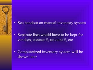• See handout on manual inventory system
• Separate lists would have to be kept for
vendors, contact #, account #, etc
• Computerized inventory system will be
shown later
 