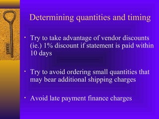 Determining quantities and timing
• Try to take advantage of vendor discounts
(ie.) 1% discount if statement is paid within
10 days
• Try to avoid ordering small quantities that
may bear additional shipping charges
• Avoid late payment finance charges
 