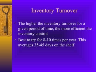 Inventory Turnover
• The higher the inventory turnover for a
given period of time, the more efficient the
inventory control
• Best to try for 8-10 times per year. This
averages 35-45 days on the shelf
 