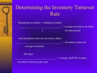 Determining the Inventory Turnover
Rate
• Beginning inventory + ending inventory
________________________________ = average inventory on hand
2 for that period
total purchases between inventory dates
___________________________________ = inventory turnovers
average inventory
365 days
_______________________________ = average shelf life in days
inventory turnovers per year
 