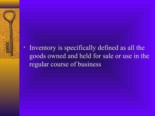 • Inventory is specifically defined as all the
goods owned and held for sale or use in the
regular course of business
 