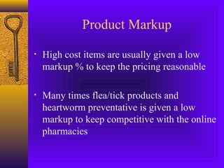 Product Markup
• High cost items are usually given a low
markup % to keep the pricing reasonable
• Many times flea/tick products and
heartworm preventative is given a low
markup to keep competitive with the online
pharmacies
 
