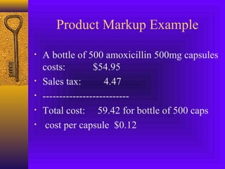 Product Markup Example
• A bottle of 500 amoxicillin 500mg capsules
costs: $54.95
• Sales tax: 4.47
• --------------------------
• Total cost: 59.42 for bottle of 500 caps
• cost per capsule $0.12
 