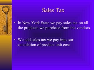 Sales Tax
• In New York State we pay sales tax on all
the products we purchase from the vendors.
• We add sales tax we pay into our
calculation of product unit cost
 
