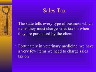 Sales Tax
• The state tells every type of business which
items they must charge sales tax on when
they are purchased by the client
• Fortunately in veterinary medicine, we have
a very few items we need to charge sales
tax on
 
