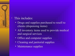 • This includes:
• Drugs and supplies purchased to resell to
clients (dispensing items)
• All inventory items used to provide medical
and surgical services
• Office and computer supplies
• Cleaning and janitorial supplies
• Maintenance supplies
 