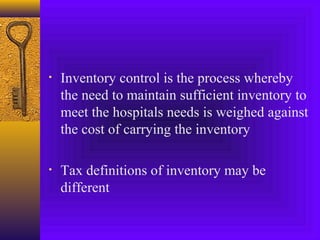 • Inventory control is the process whereby
the need to maintain sufficient inventory to
meet the hospitals needs is weighed against
the cost of carrying the inventory
• Tax definitions of inventory may be
different
 