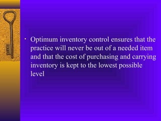 • Optimum inventory control ensures that the
practice will never be out of a needed item
and that the cost of purchasing and carrying
inventory is kept to the lowest possible
level
 
