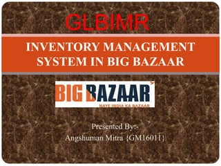 Presented By:-
Angshuman Mitra {GM16011}
INVENTORY MANAGEMENT
SYSTEM IN BIG BAZAAR
GLBIMR
 